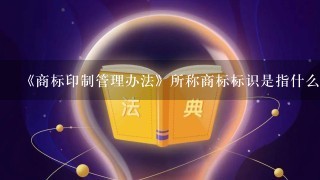 《商标印制管理办法》所称商标标识是指什么？