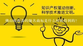 佛山欧派漆的驰名商标是什么时候得到的？