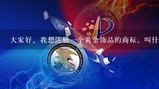 大家好。我想注册1个黄金饰品的商标。叫什么名字好呢。请大家建议1下。不胜感激。主要经营24k黄金