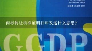 商标转让核准证明打印发送什么意思？