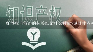 红酒瓶上前面的标签纸是什么材质?说具体点噢，本人完全是外行的，要不然会不太懂的。