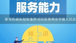 新郑的商标侵权案件可以在郑州市中级人民法院审理吗