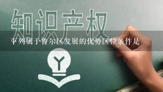 下列属于鲁尔区发展的优势区位条件是