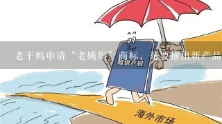 老干妈申请“老姨妈”商标，是要推出新产品了吗？