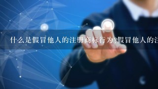 什么是假冒他人的注册商标行为?假冒他人的注册商标行为有哪些?