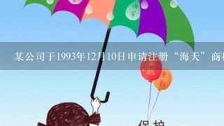 某公司于1993年12月10日申请注册“海天”商标,1994年3月20日该商标被核准注册。根据商标法的规定...