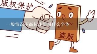 1般情况下商标注册用什么字体