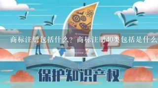 商标注册包括什么？商标注册40类包括是什么意思？