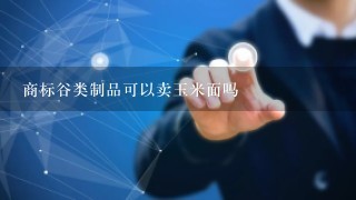 商标谷类制品可以卖玉米面吗