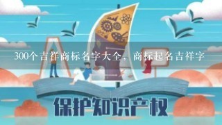 300个吉祥商标名字大全，商标起名吉祥字