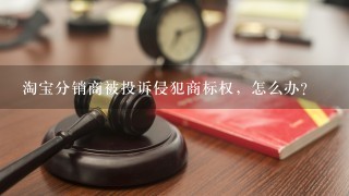 淘宝分销商被投诉侵犯商标权，怎么办？