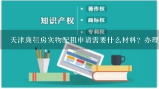 天津廉租房实物配租申请需要什么材料？办理流程是怎样的？