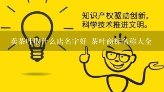 卖茶叶取什么店名字好 茶叶商标名称大全