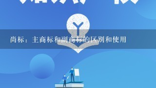 尚标：主商标和副商标的区别和使用