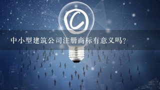 中小型建筑公司注册商标有意义吗？