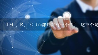 TM 、R、 C（rc都外都有1个圈） 这3个是什么意思