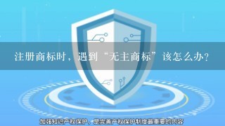 注册商标时，遇到“无主商标”该怎么办？