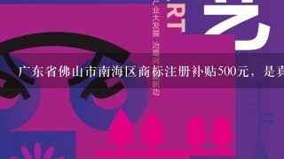 广东省佛山市南海区商标注册补贴500元，是真吗