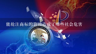 能抢注商标的公司造成了哪些社会危害