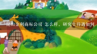 昆山金利商标公司 怎么样。研究生待遇如何