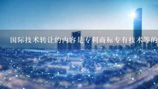 国际技术转让的内容是专利商标专有技术等的什么