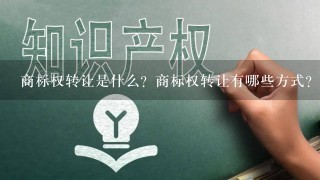 商标权转让是什么？商标权转让有哪些方式？