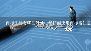 商标注册有哪些好处，经销商使用商标需注意什么