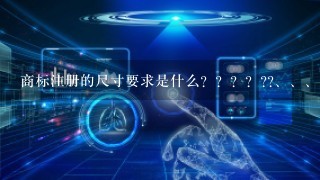 商标注册的尺寸要求是什么？？？？??、、