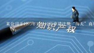 某公司于1993年12月10日申请注册“海天”商标， 1994年3月20日该商标被核准注册。根据商标法的规定...