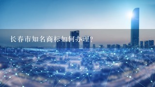 长春市知名商标如何办理?