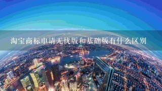 淘宝商标申请无忧版和基础版有什么区别