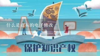 什么是商标的电子修改