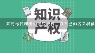 某商标代理机构未经授权，以自己的名义将被代理人甲公司的商标进行注册，在获得核准注册后，甲公司可以自该商标注册之日起5年内...