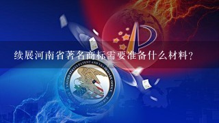 续展河南省著名商标需要准备什么材料？