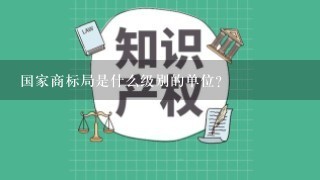 国家商标局是什么级别的单位？