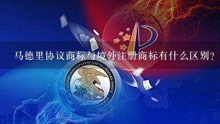 马德里协议商标与境外注册商标有什么区别？