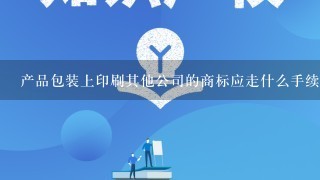 产品包装上印刷其他公司的商标应走什么手续？