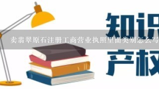 卖翡翠原石注册工商营业执照里面类别怎么写