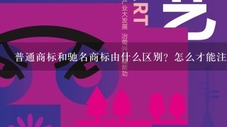 普通商标和驰名商标由什么区别？怎么才能注册驰名商标？驰名商标的好处是什么？