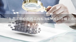 1个在注册中的药品商标加TM可以印刷上市吗