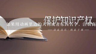 如果用动画里边的人物或者东西名字，注册商标会不会侵权？