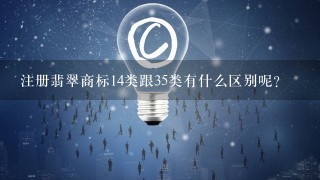 注册翡翠商标14类跟35类有什么区别呢？