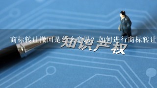 商标转让撤回是什么意思？如何进行商标转让撤回？