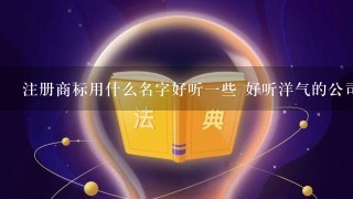 注册商标用什么名字好听1些 好听洋气的公司名字