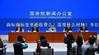 商标商标变更还收费么？需要什么材料？多长时间能变更完啊？