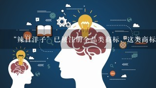 “辣目洋子”已被注册全品类商标，这类商标能做什么