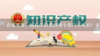 在福建省，商标注册是到哪个部门办理的？需要什么材料？申报流程是怎么样的？