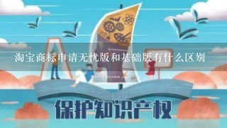 淘宝商标申请无忧版和基础版有什么区别