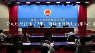 公司已经注销了3年，商标还能转让出来吗？需要哪些材料？