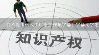 能不能用格式工厂添加视频字幕？字幕文字怎样转换和准备？怎样添加？还需不需要下载什么软件？